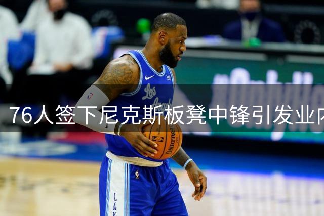76人签下尼克斯板凳中锋引发业内质疑